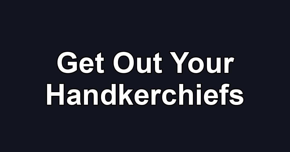 Get Out Your Handkerchiefs