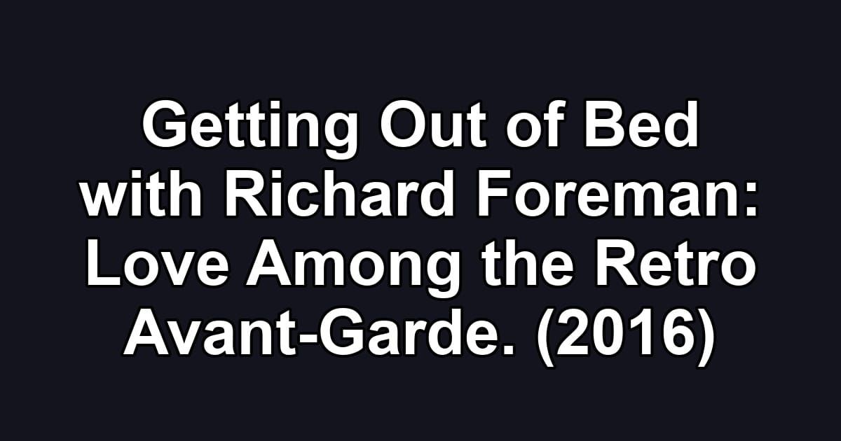 Getting Out of Bed with Richard Foreman: Love Among the Retro Avant-Garde. (2016)