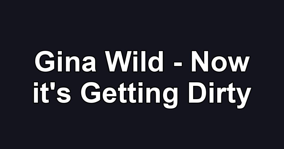 Gina Wild - Now it's Getting Dirty