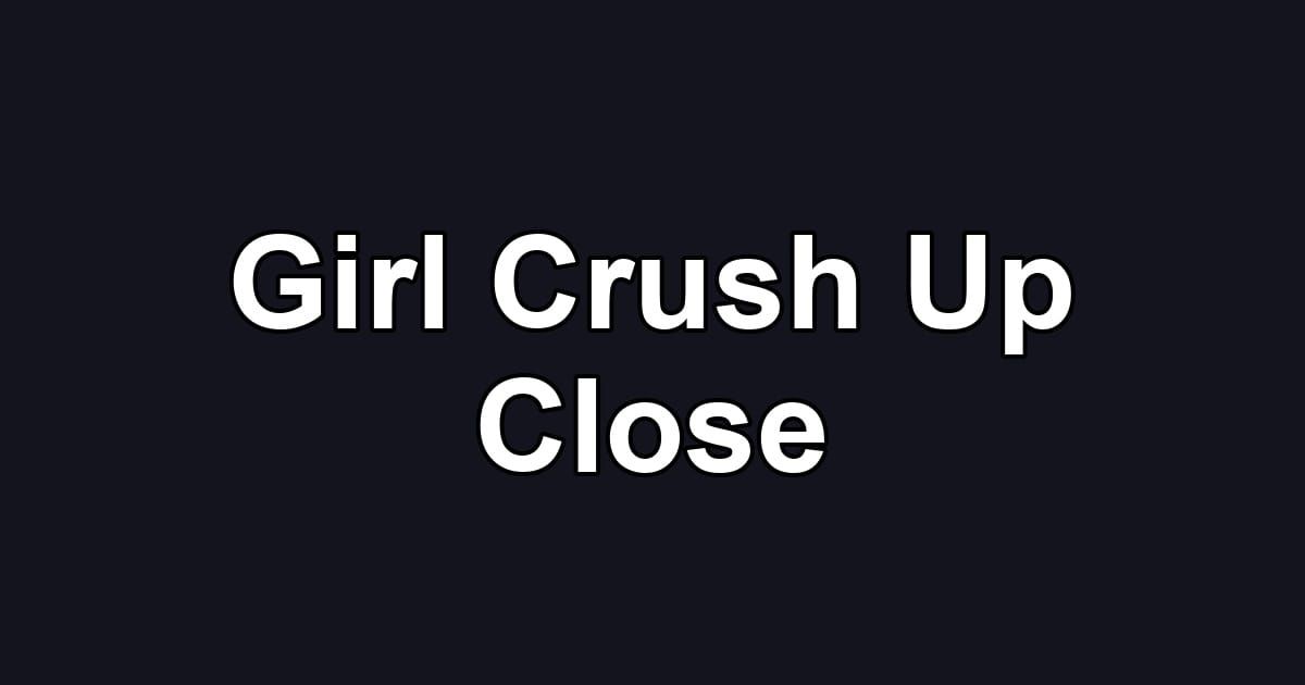 Girl Crush Up Close