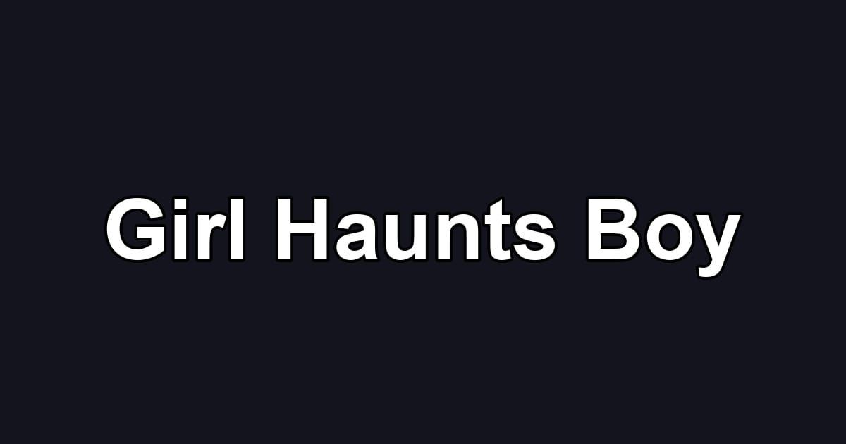 Girl Haunts Boy