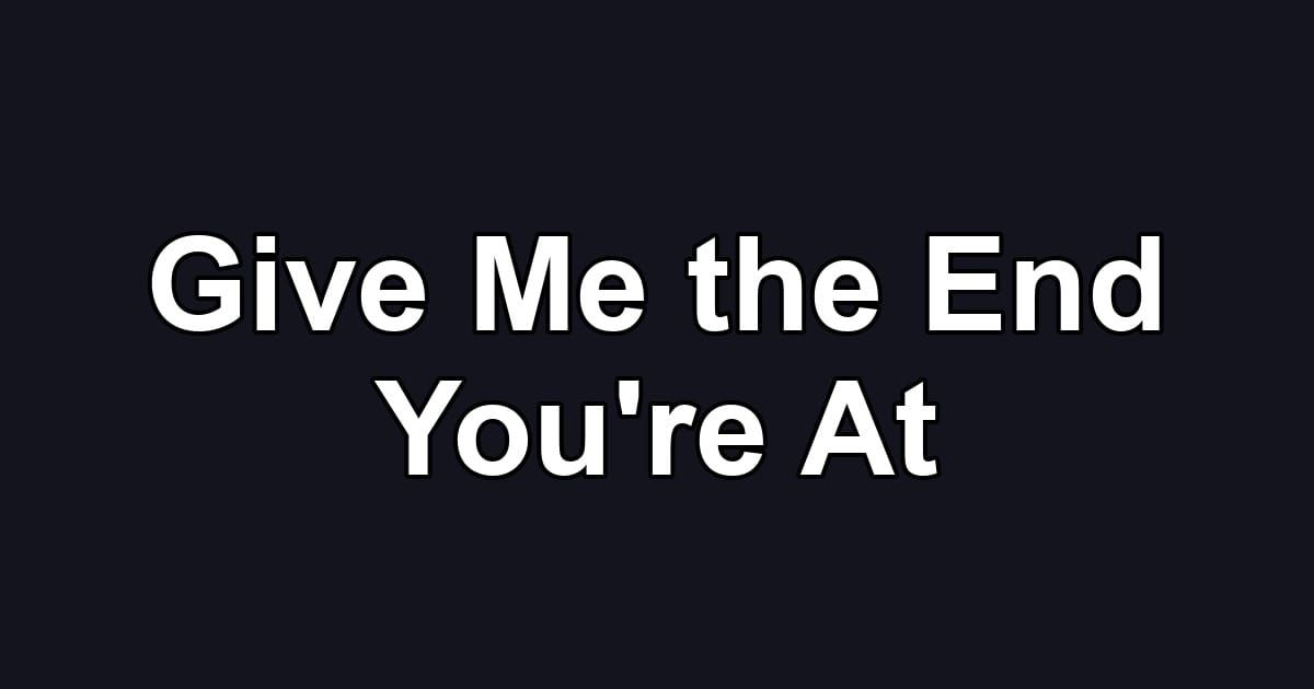 Give Me the End You're At