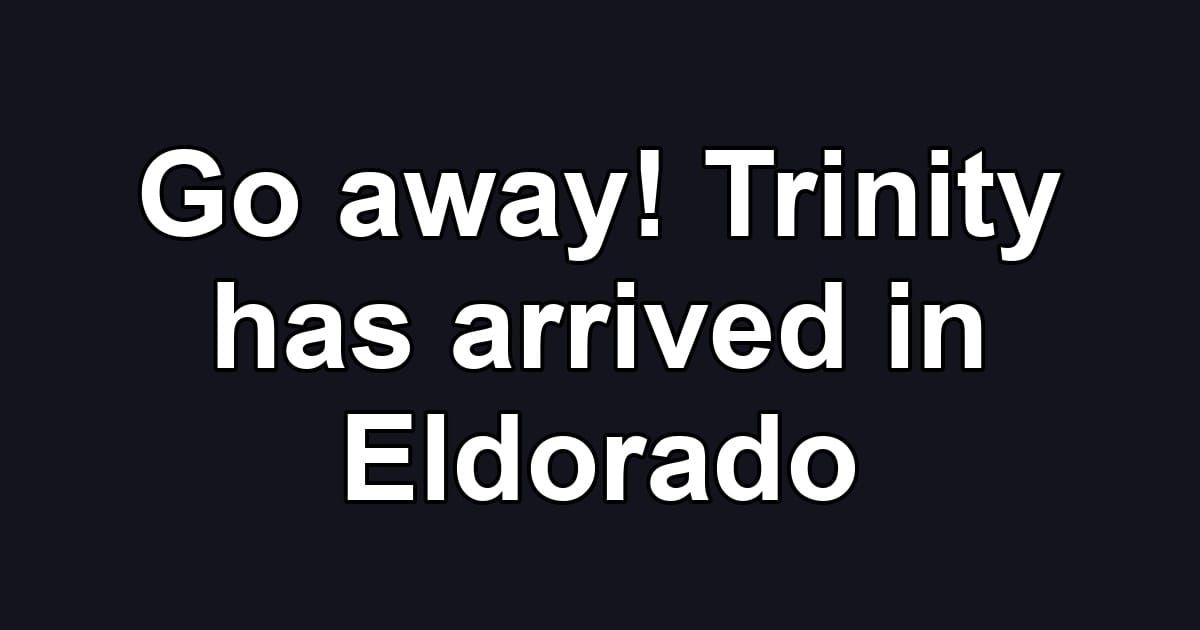 Go away! Trinity has arrived in Eldorado
