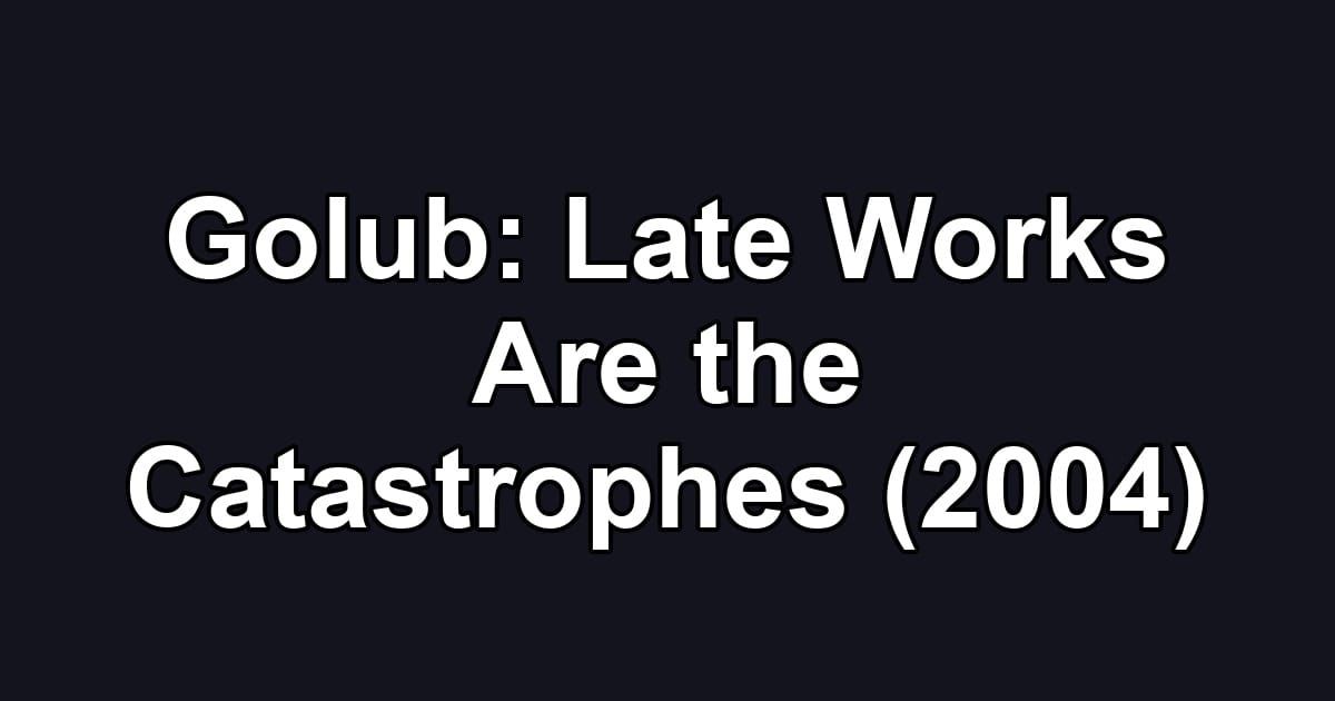 Golub: Late Works Are the Catastrophes (2004)