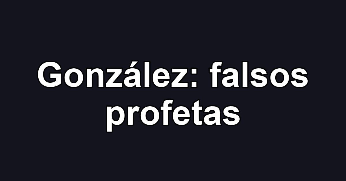 González: falsos profetas