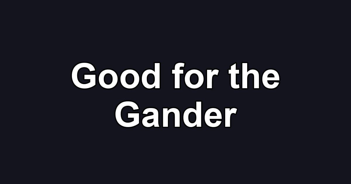 Good for the Gander