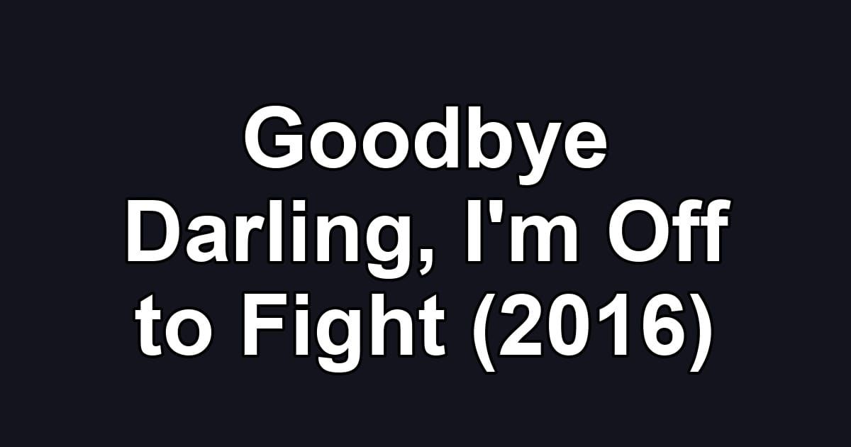 Goodbye Darling, I'm Off to Fight (2016)