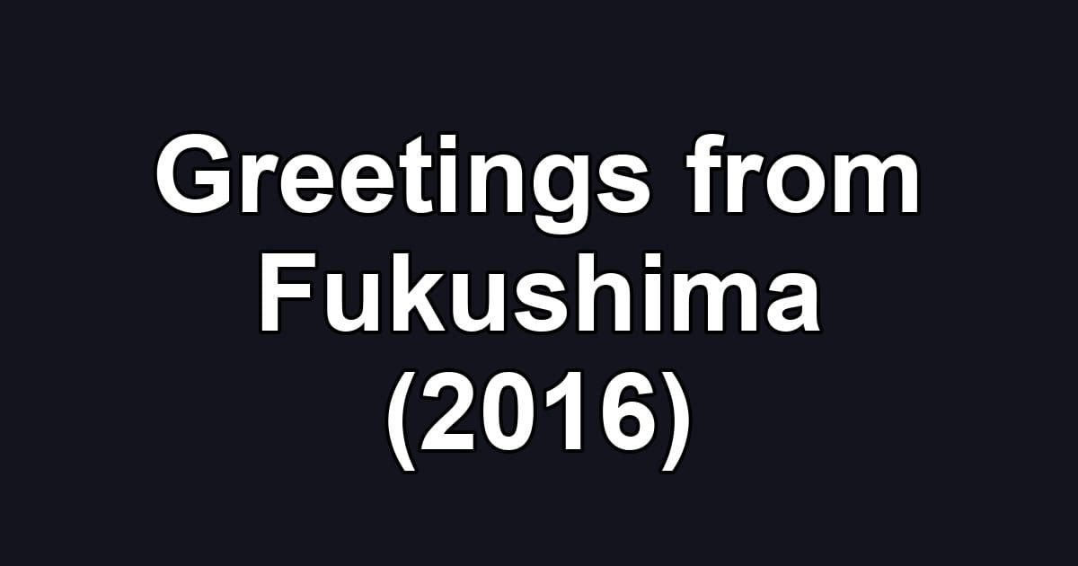 Greetings from Fukushima (2016)