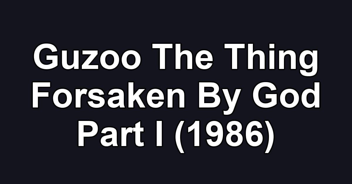 Guzoo The Thing Forsaken By God Part I (1986)