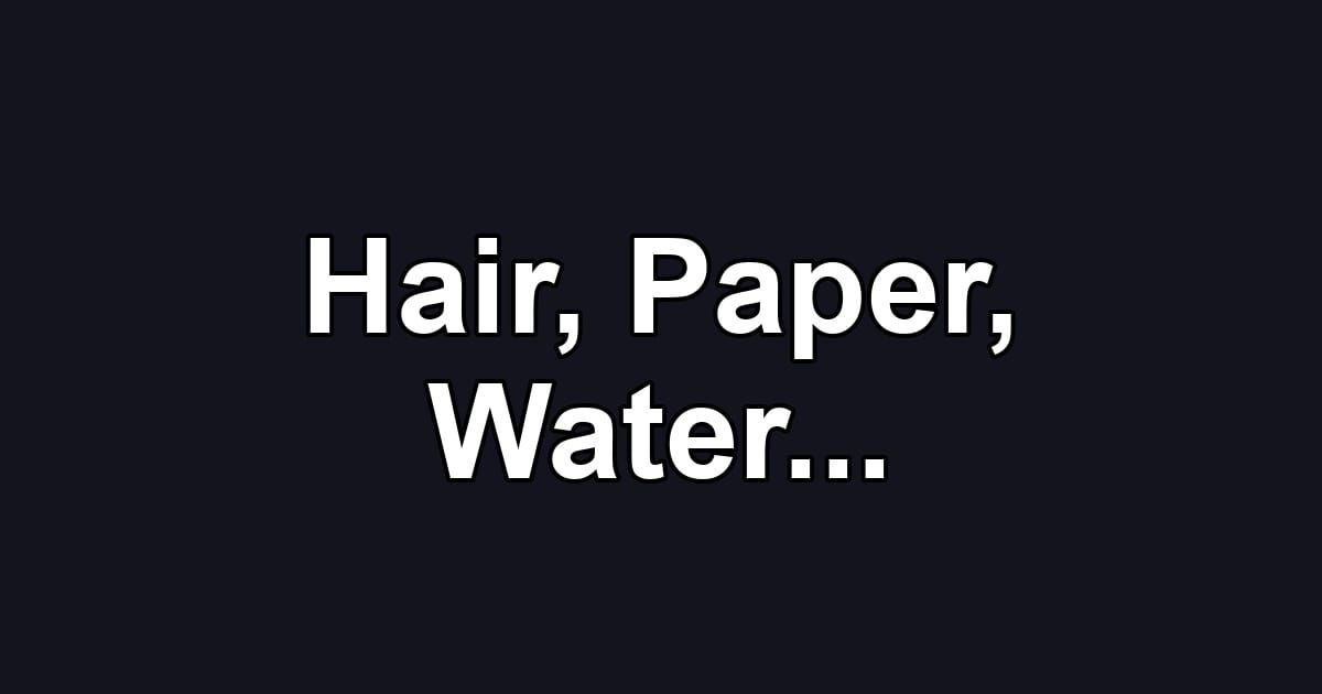 Hair, Paper, Water...