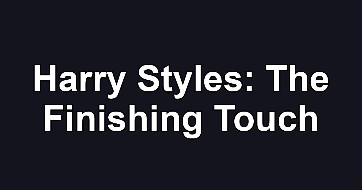 Harry Styles: The Finishing Touch