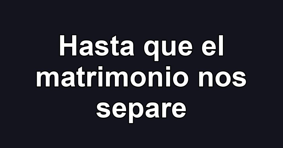 Hasta que el matrimonio nos separe