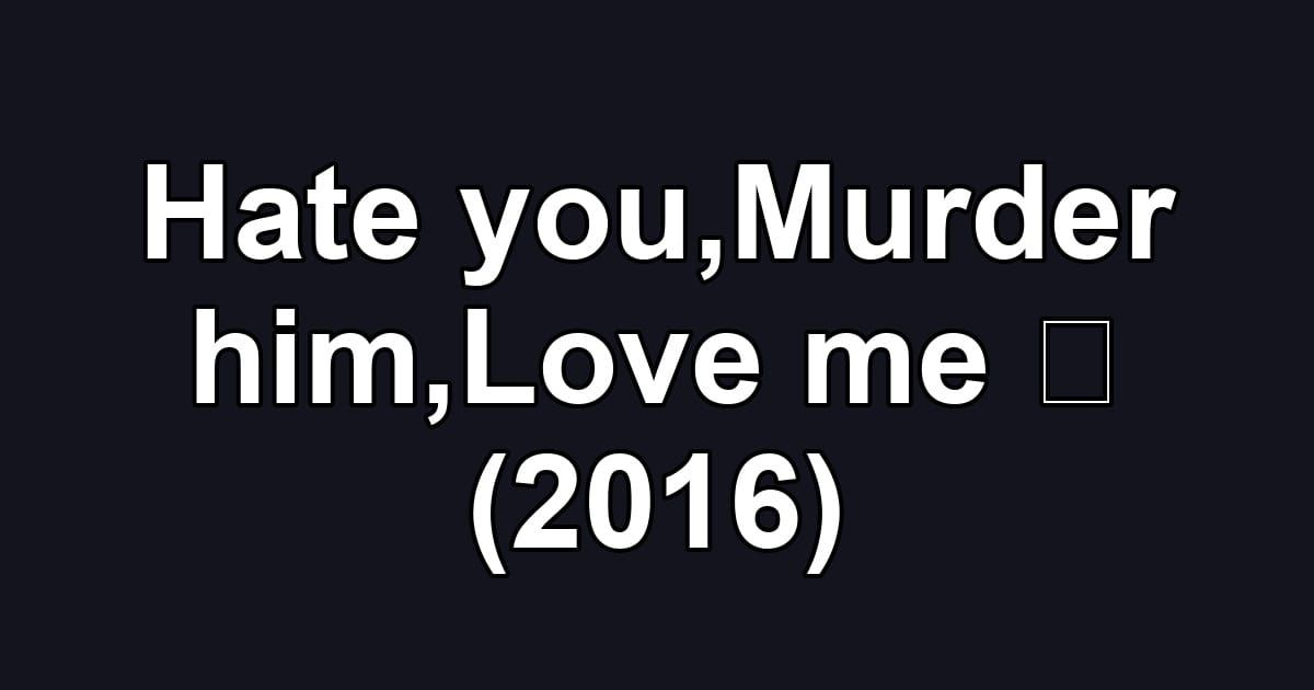 Hate you,Murder him,Love me ！ (2016)