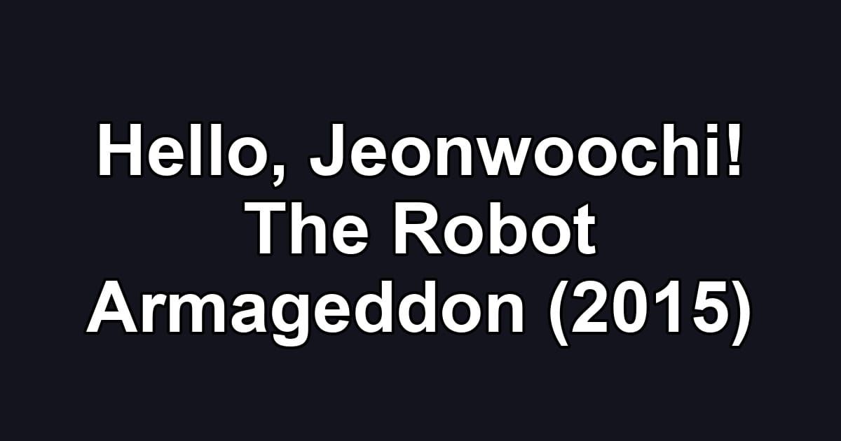 Hello, Jeonwoochi! The Robot Armageddon (2015)