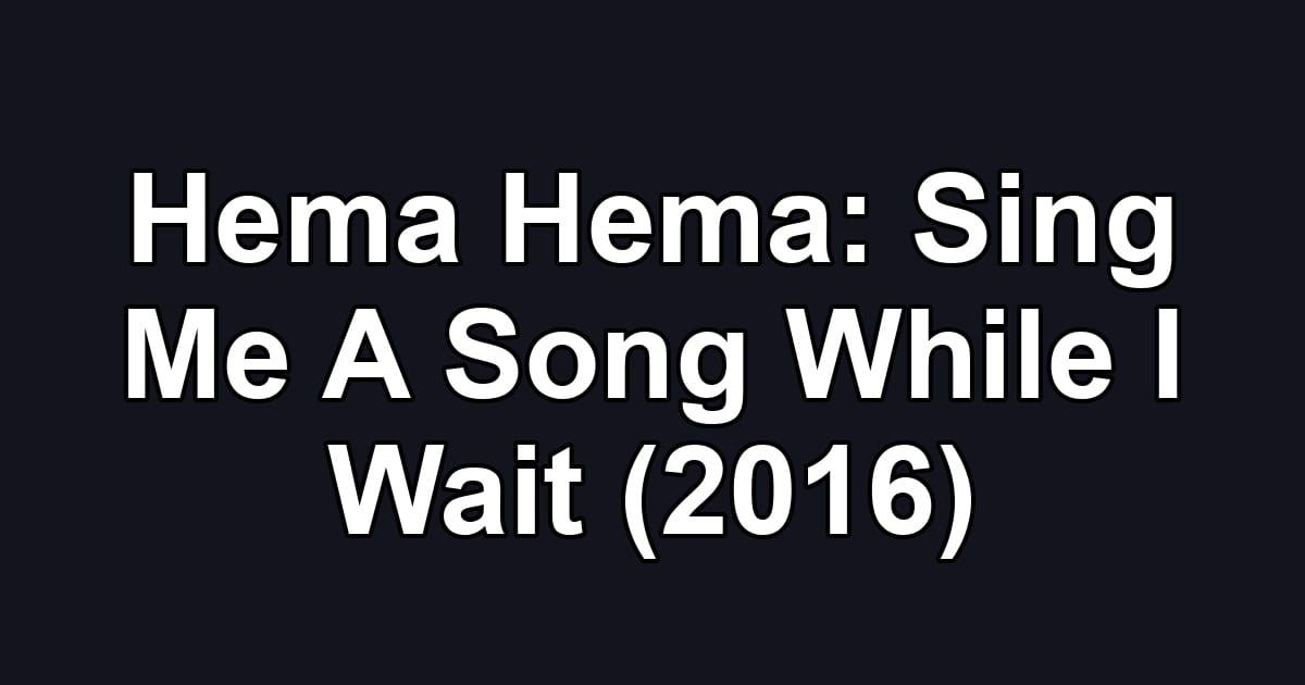 Hema Hema: Sing Me A Song While I Wait (2016)