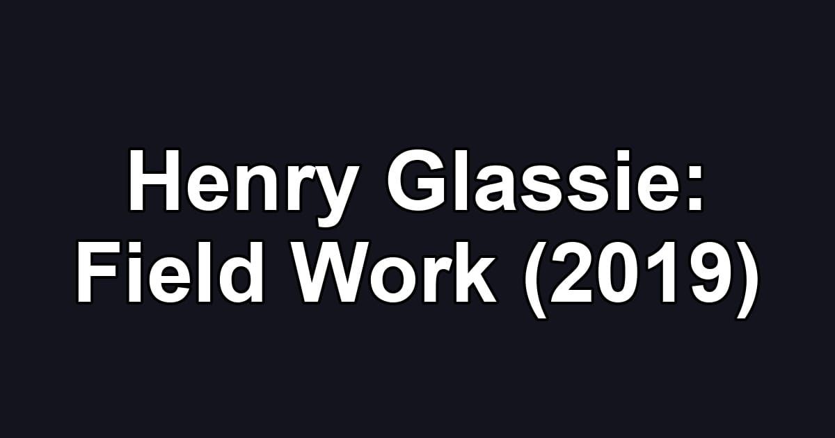 Henry Glassie: Field Work (2019)