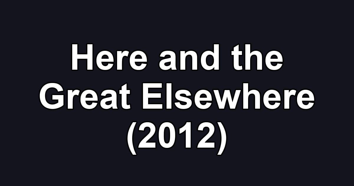 Here and the Great Elsewhere (2012)