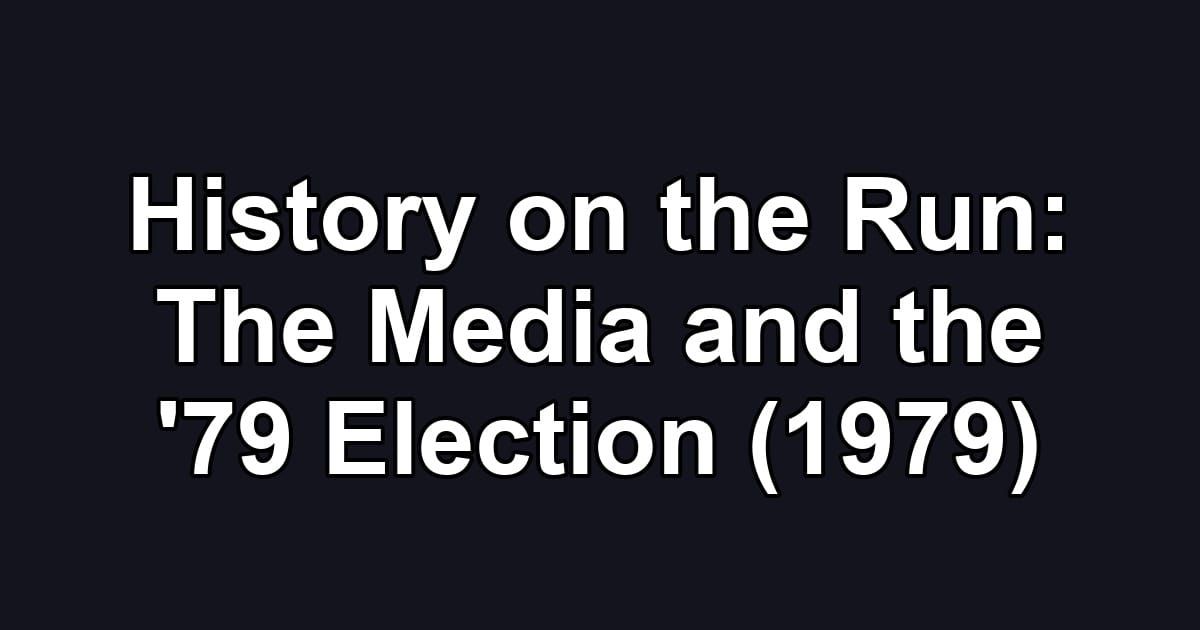 History on the Run: The Media and the '79 Election (1979)