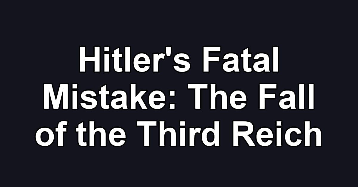 Hitler's Fatal Mistake: The Fall of the Third Reich