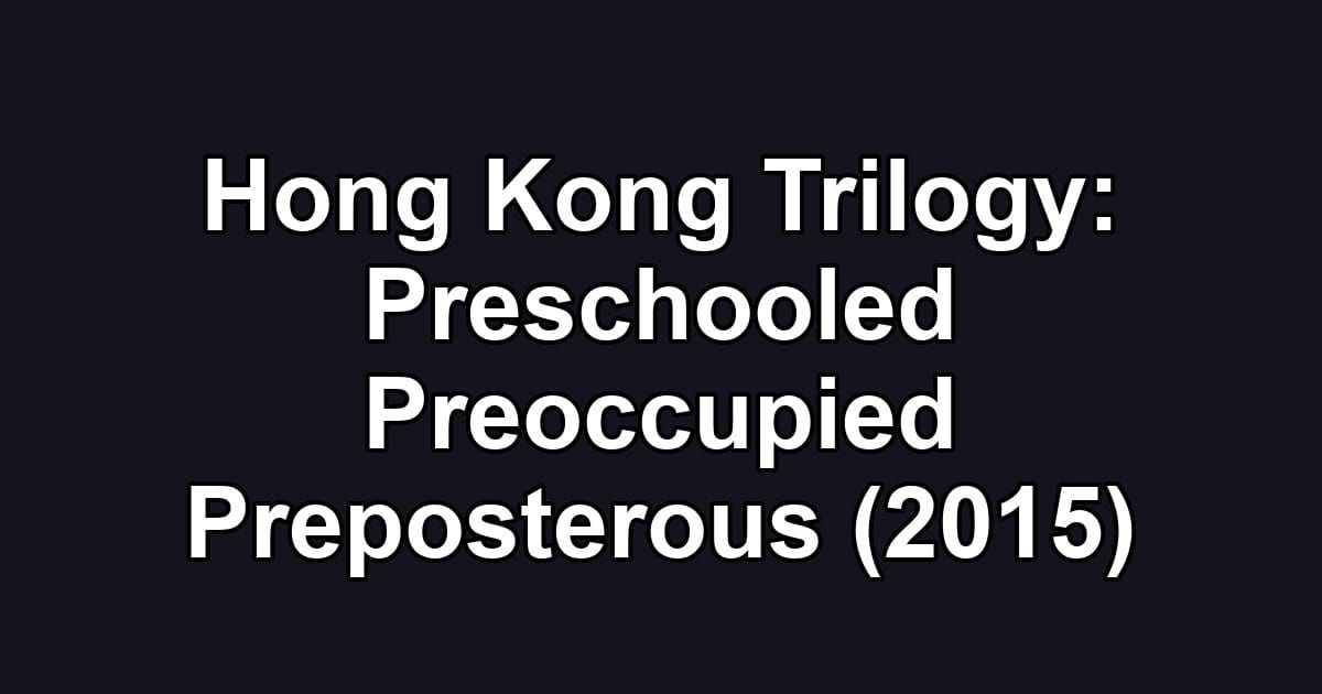 Hong Kong Trilogy: Preschooled Preoccupied Preposterous (2015)