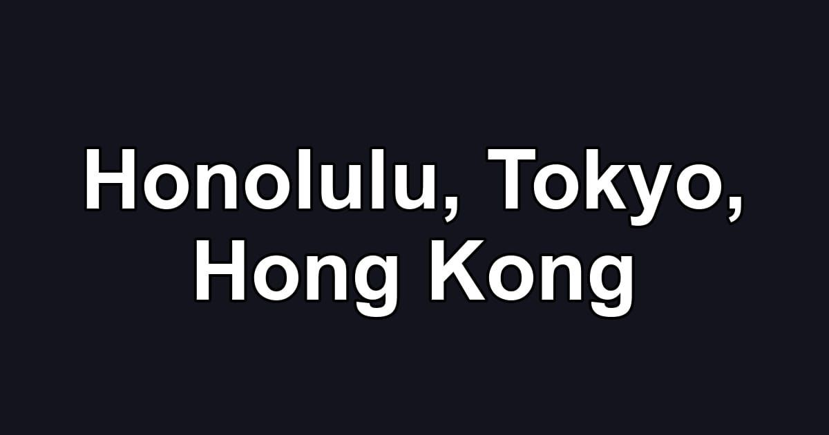 Honolulu, Tokyo, Hong Kong