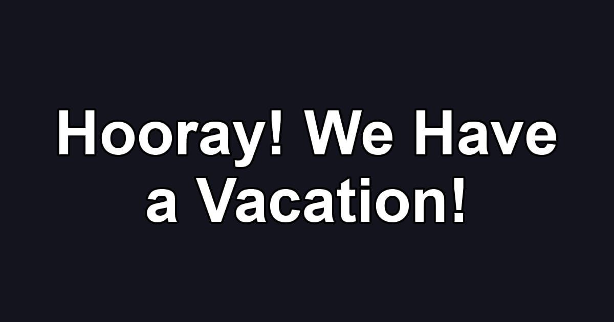 Hooray! We Have a Vacation!