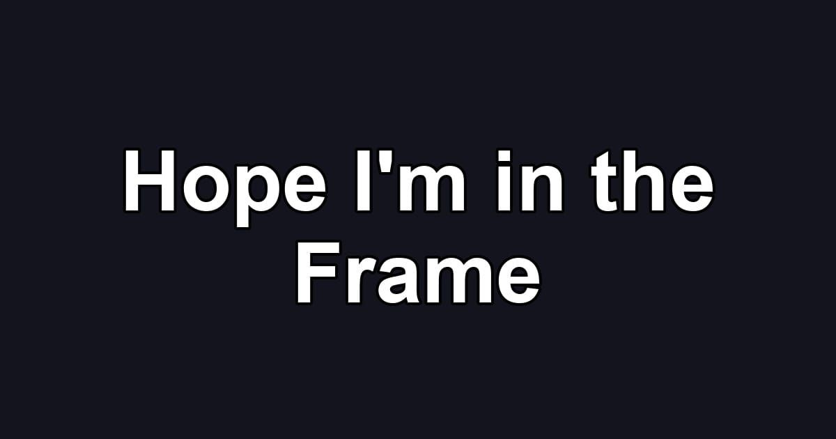 Hope I'm in the Frame