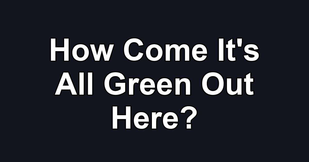 How Come It's All Green Out Here?