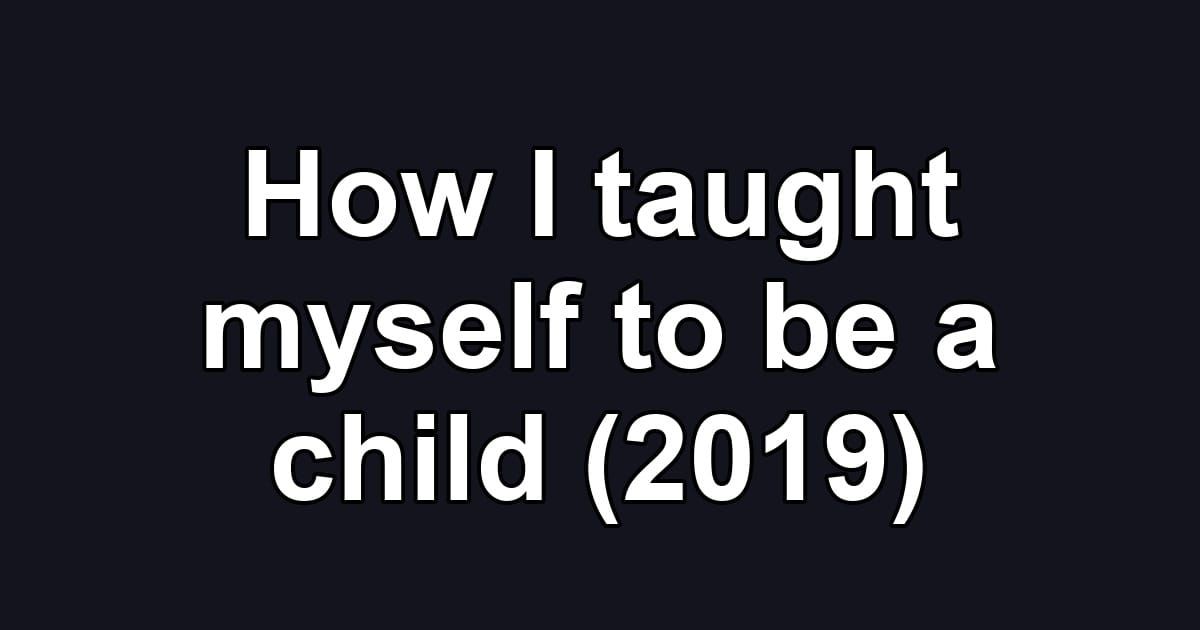 How I taught myself to be a child (2019)