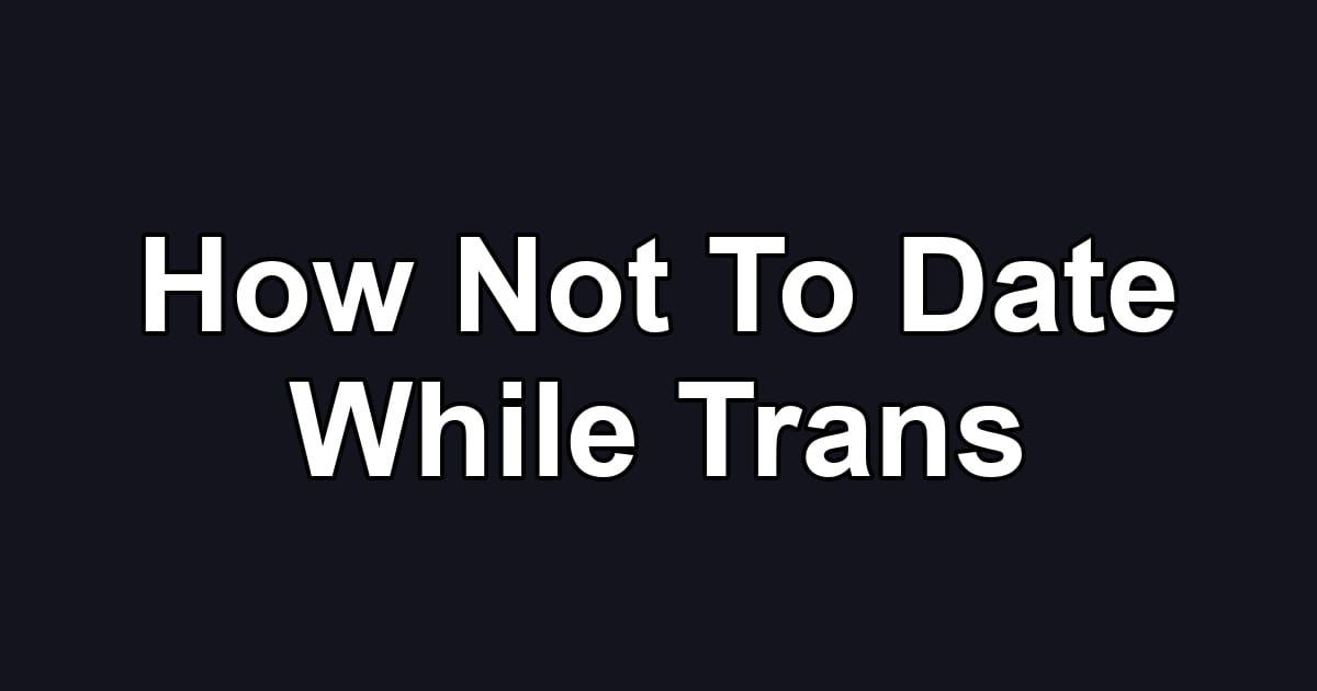How Not To Date While Trans