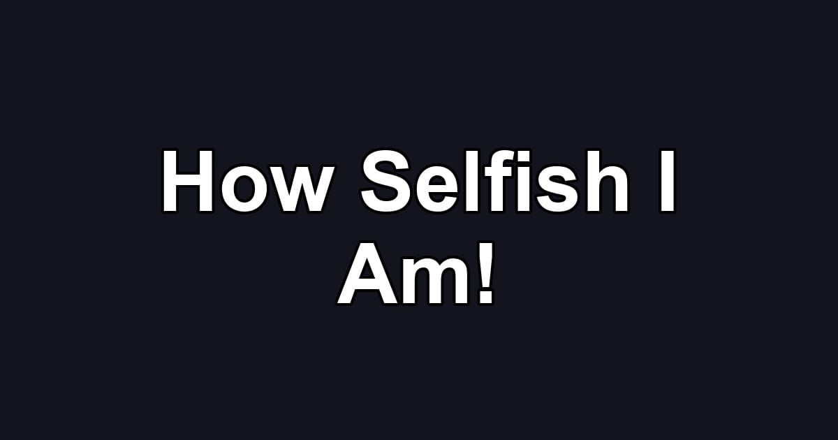 How Selfish I Am!