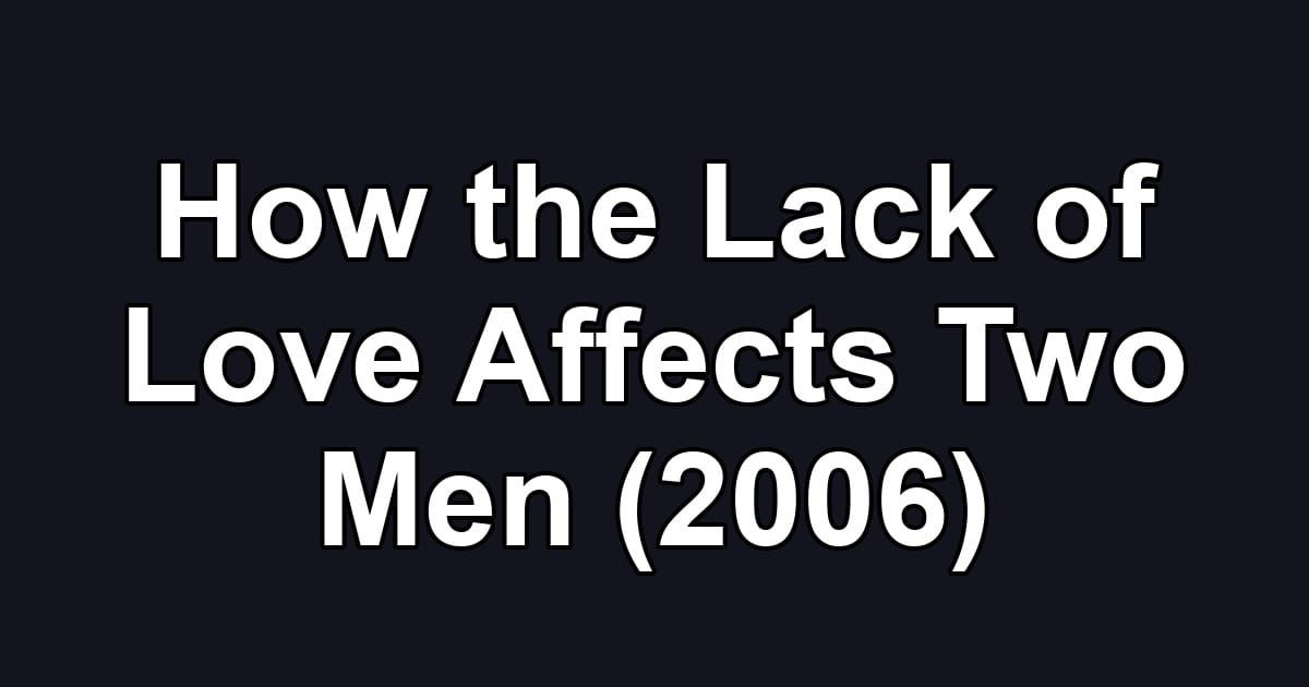 How the Lack of Love Affects Two Men (2006)