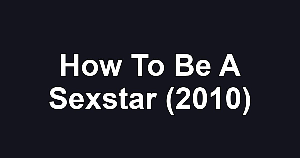 How To Be A Sexstar (2010)