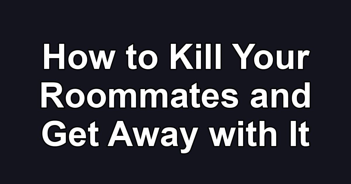 How to Kill Your Roommates and Get Away with It