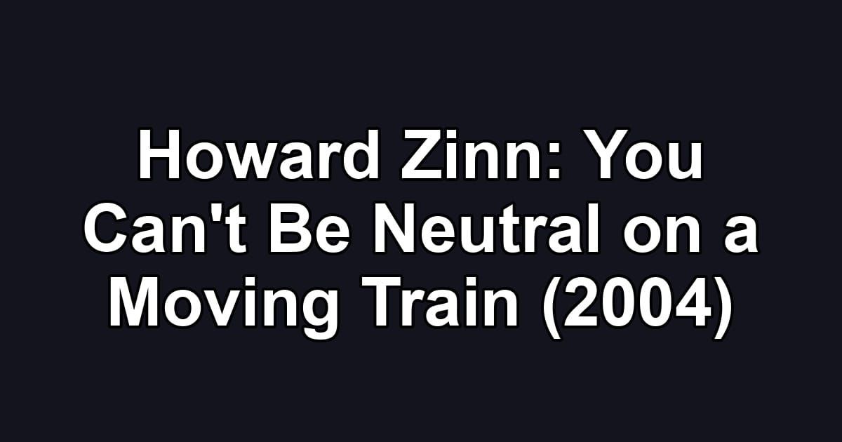 Howard Zinn: You Can't Be Neutral on a Moving Train (2004)