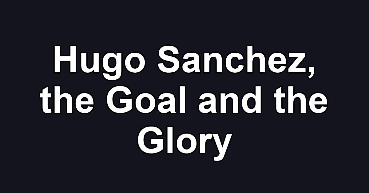 Hugo Sanchez, the Goal and the Glory