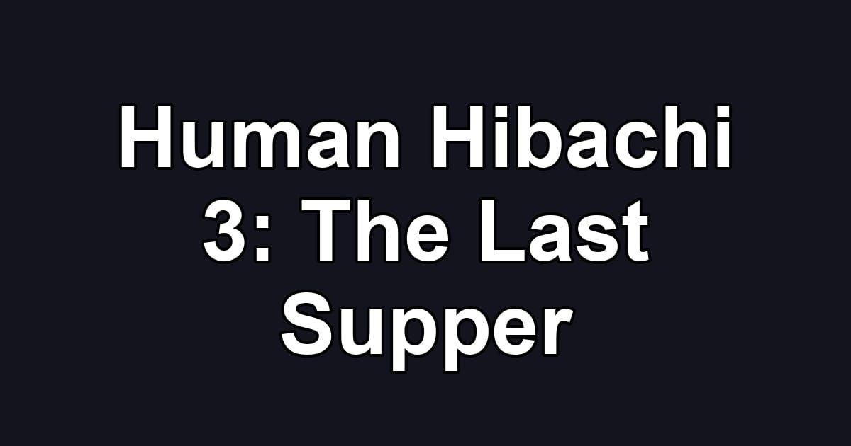 Human Hibachi 3: The Last Supper
