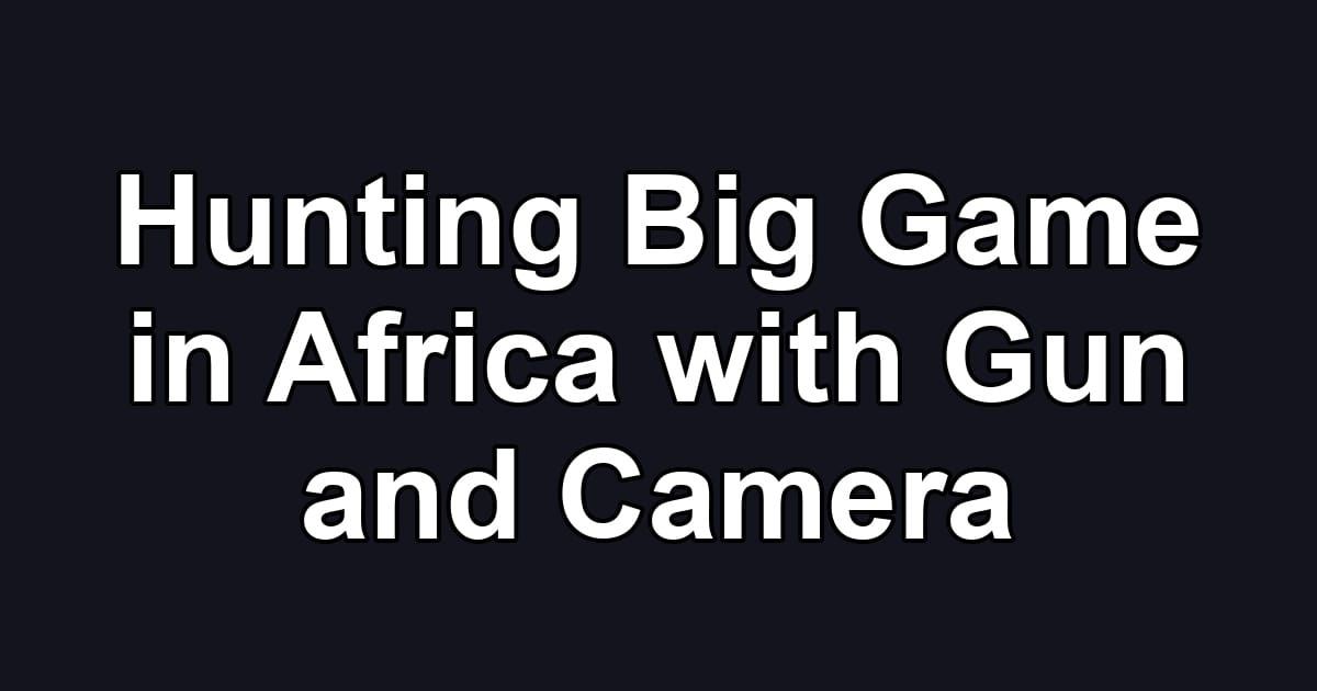 Hunting Big Game in Africa with Gun and Camera
