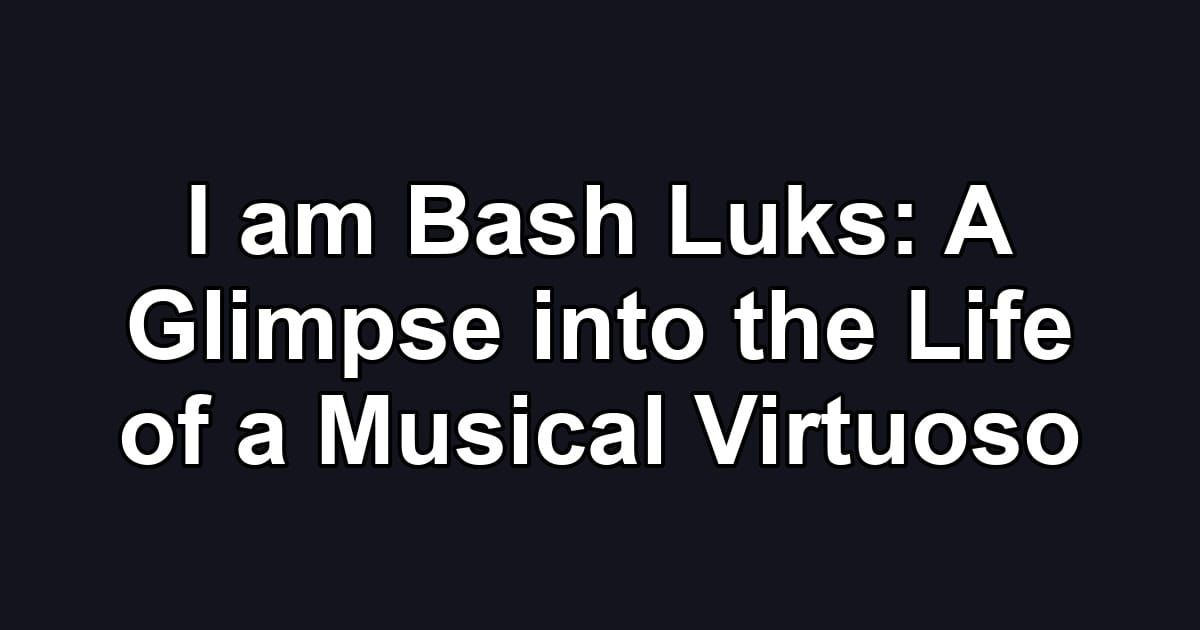 I am Bash Luks: A Glimpse into the Life of a Musical Virtuoso