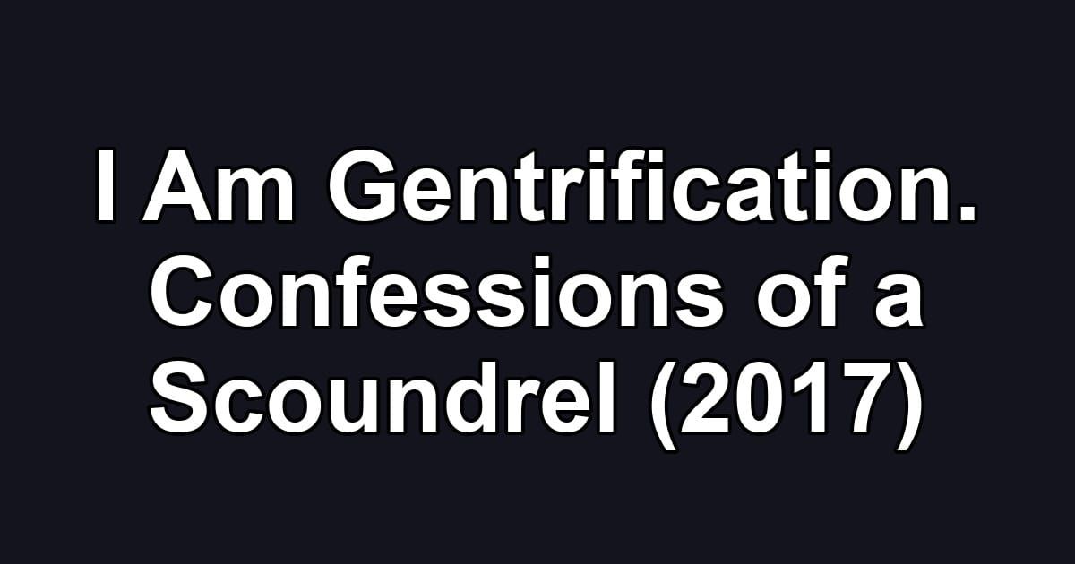 I Am Gentrification. Confessions of a Scoundrel (2017)