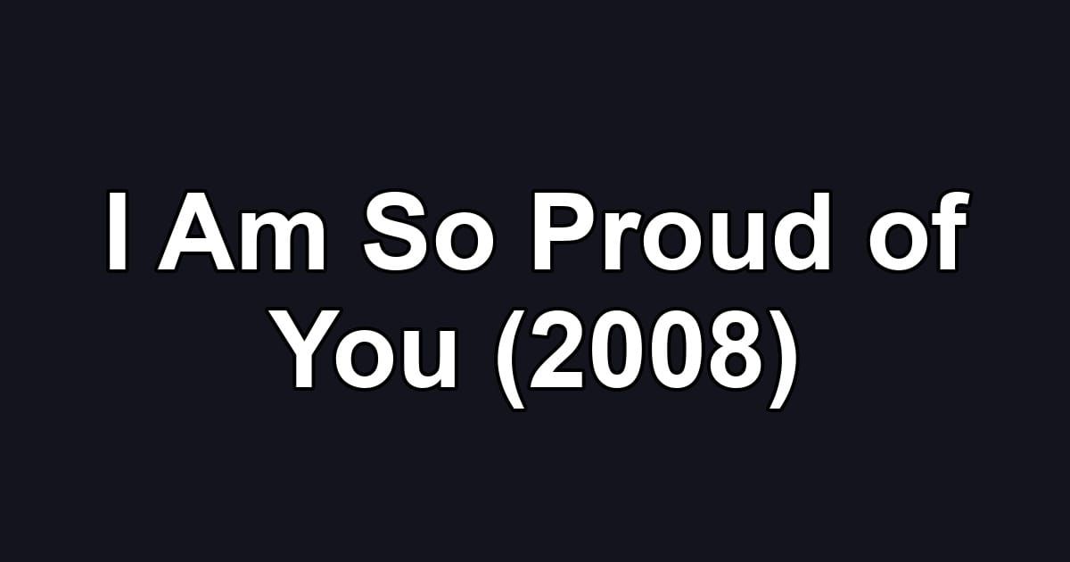 I Am So Proud of You (2008)