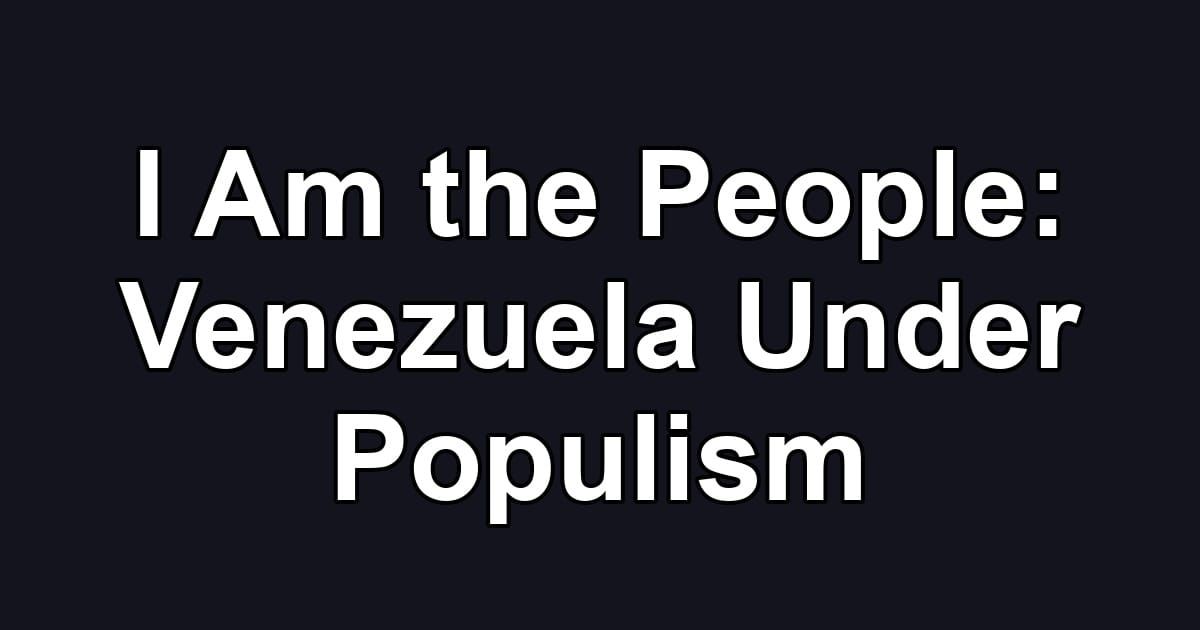 I Am the People: Venezuela Under Populism