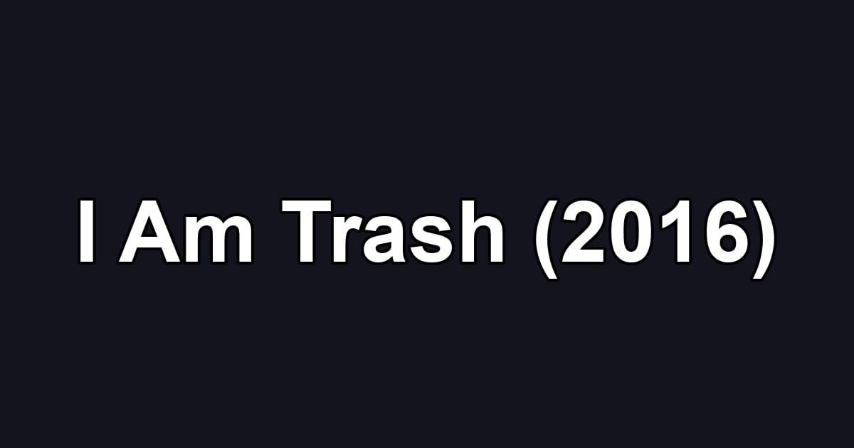 I Am Trash (2016)