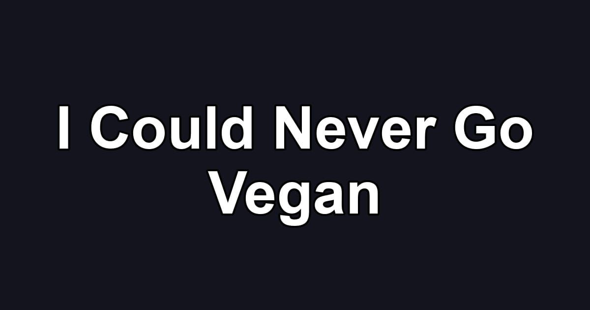 I Could Never Go Vegan