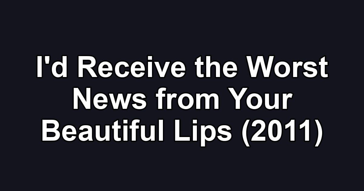 I'd Receive the Worst News from Your Beautiful Lips (2011)