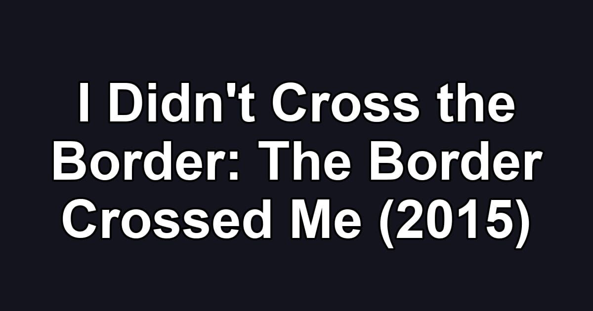 I Didn't Cross the Border: The Border Crossed Me (2015)