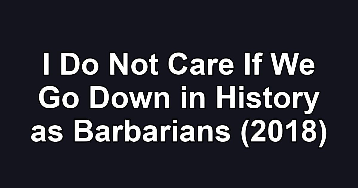 I Do Not Care If We Go Down in History as Barbarians (2018)