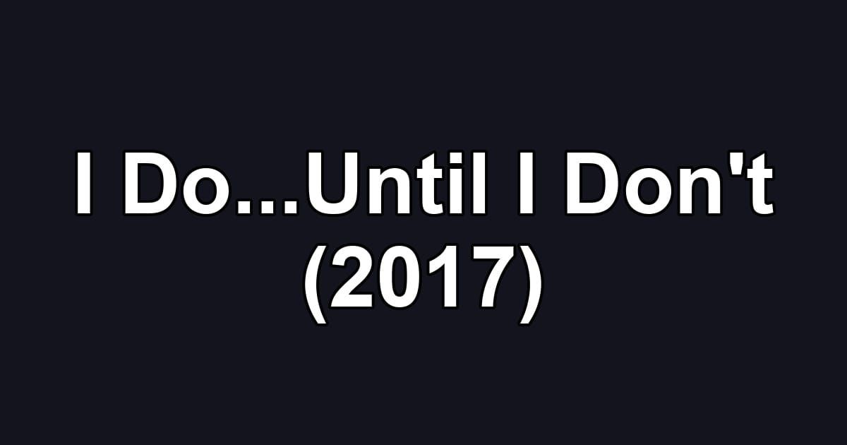 I Do...Until I Don't (2017)
