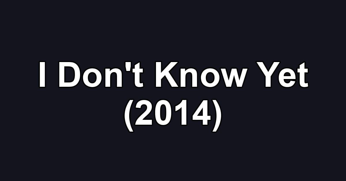 I Don't Know Yet (2014)