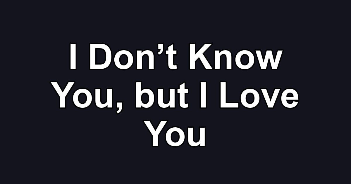 I Don’t Know You, but I Love You